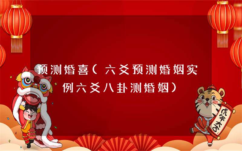 预测婚喜(六爻预测婚姻实例六爻八卦测婚姻)