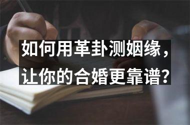 如何用革卦测姻缘，让你的合婚更靠谱？