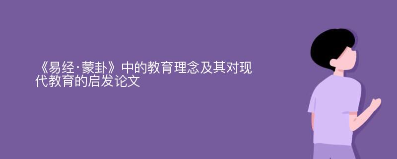 《易经·蒙卦》中的教育理念及其对现代教育的启发论文