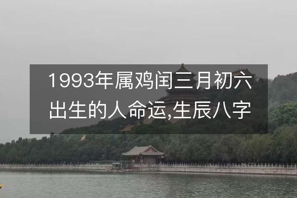 1993年属鸡闰三月初六出生的人命运,生辰八字五行解析